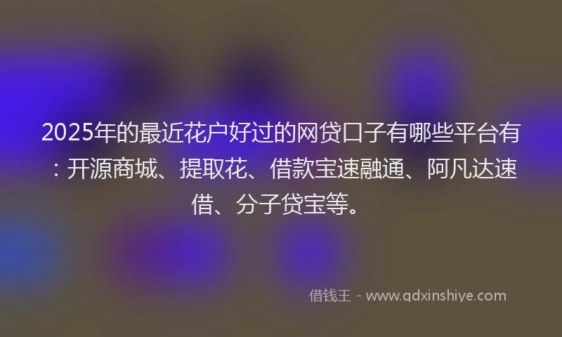 2025年的最近花户好过的网贷口子有哪些平台有：开源商城、提取花、借款宝速融通、阿凡达速借、分子贷宝等。