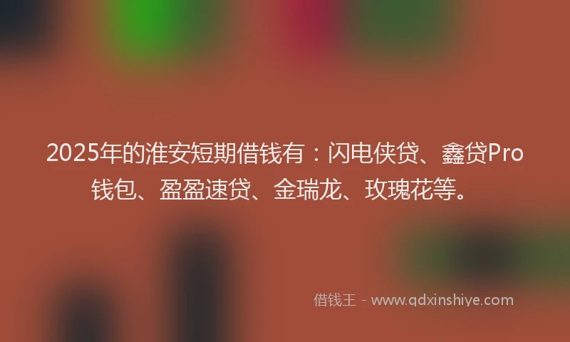 2025年的淮安短期借钱有:闪电侠贷、鑫贷Pro钱包、盈盈速贷、金瑞龙、玫瑰花等。