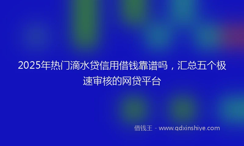 2025年热门滴水贷信用借钱靠谱吗，汇总五个极速审核的网贷平台