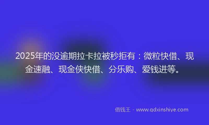 2025年的没逾期拉卡拉被秒拒有：微粒快借、现金速融、现金侠快借、分乐购、爱钱进等。
