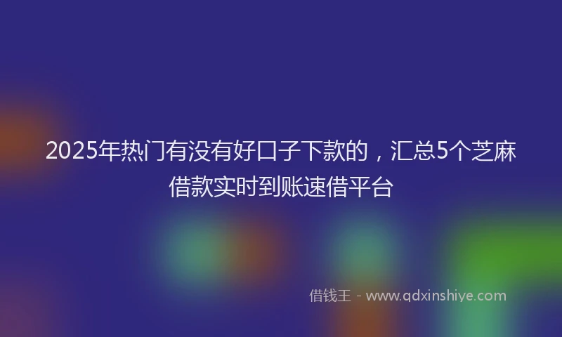 2025年热门有没有好口子下款的，汇总5个芝麻借款实时到账速借平台