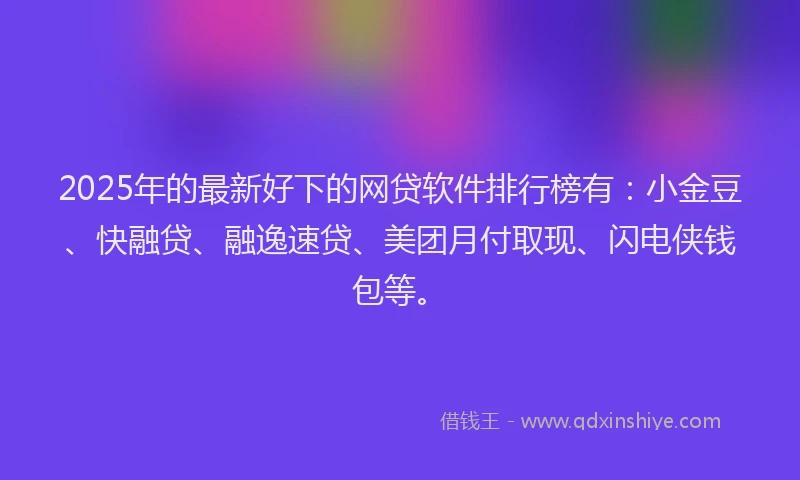 2025年的最新好下的网贷软件排行榜有：小金豆、快融贷、融逸速贷、美团月付取现、闪电侠钱包等。