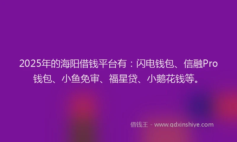 2025年的海阳借钱平台有：闪电钱包、信融Pro钱包、小鱼免审、福星贷、小鹅花钱等。