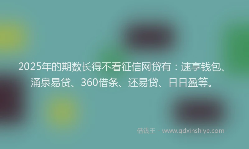 2025年的期数长得不看征信网贷有：速享钱包、涌泉易贷、360借条、还易贷、日日盈等。