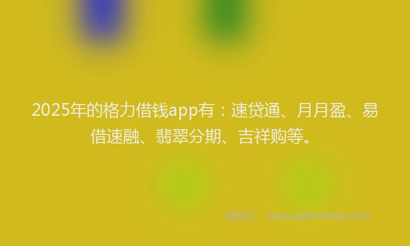 2025年的格力借钱app有：速贷通、月月盈、易借速融、翡翠分期、吉祥购等。