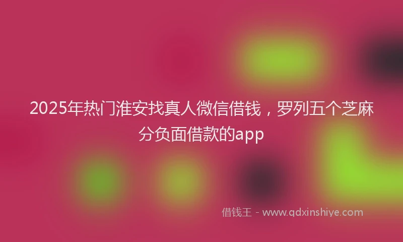 2025年热门淮安找真人微信借钱，罗列五个芝麻分负面借款的app