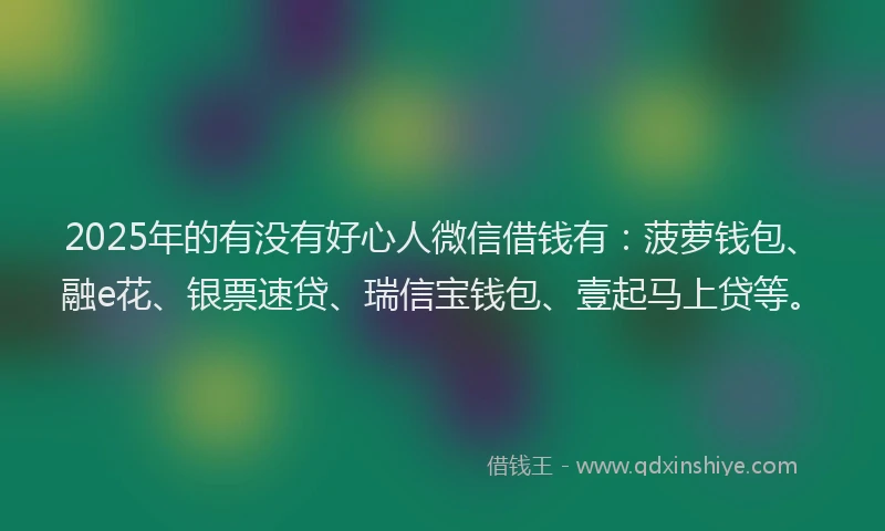 2025年的有没有好心人微信借钱有:菠萝钱包、融e花、银票速贷、瑞信宝钱包、壹起马上贷等。