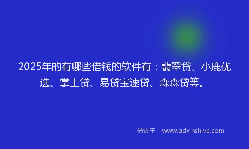 2025年的有哪些借钱的软件有：翡翠贷、小鹿优选、掌上贷、易贷宝速贷、森森贷等。