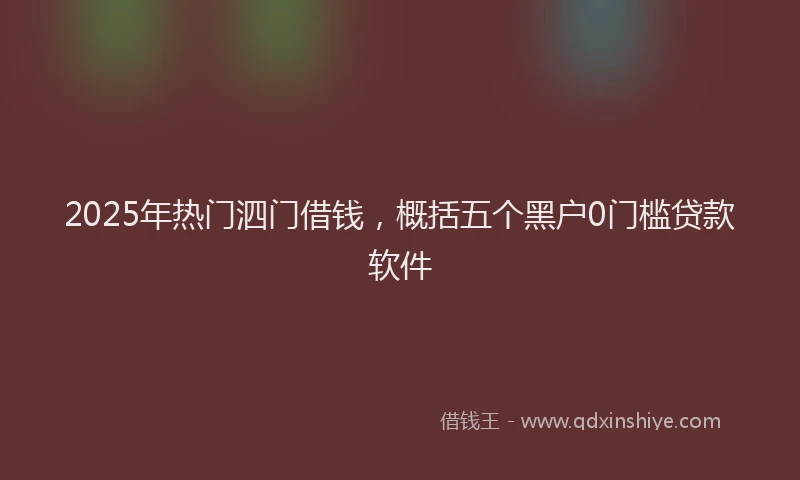 2025年热门泗门借钱，概括五个黑户0门槛贷款软件