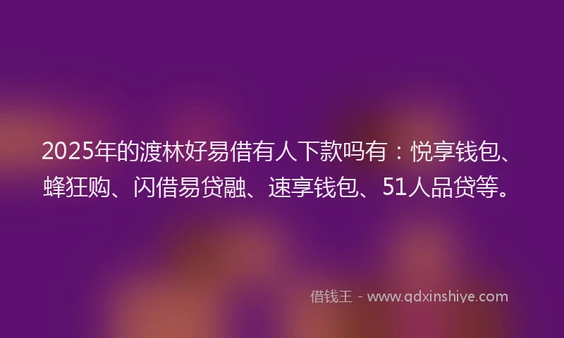 2025年的渡林好易借有人下款吗有：悦享钱包、蜂狂购、闪借易贷融、速享钱包、51人品贷等。