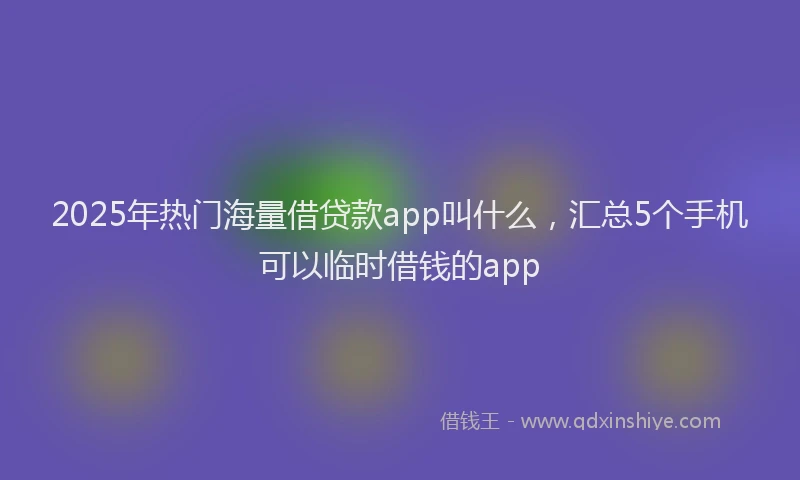 2025年热门海量借贷款app叫什么,汇总5个手机可以临时借钱的app