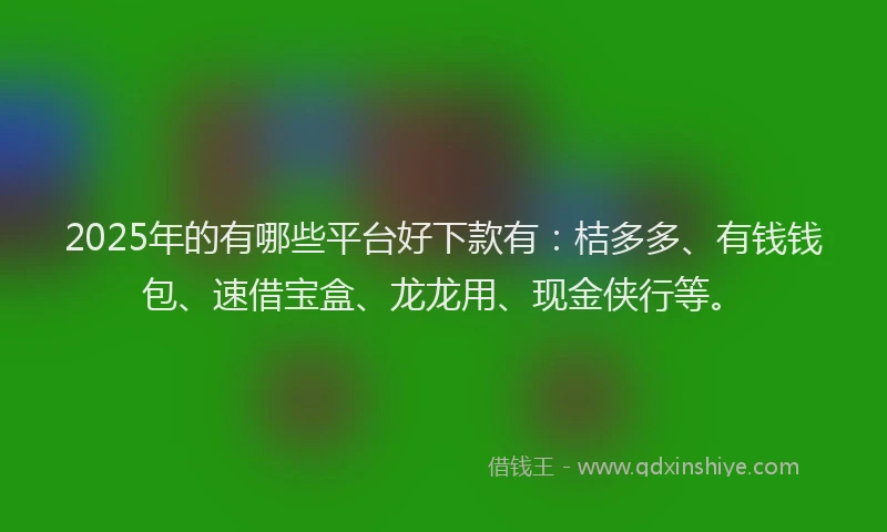 2025年的有哪些平台好下款有:桔多多、有钱钱包、速借宝盒、龙龙用、现金侠行等。