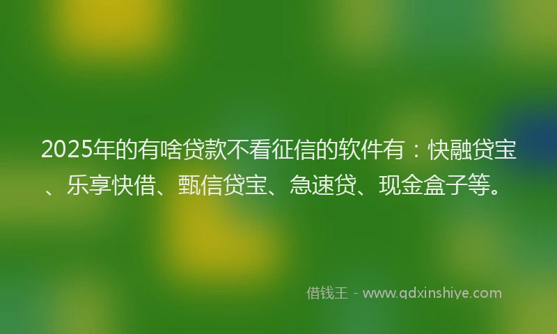 2025年的有啥贷款不看征信的软件有：快融贷宝、乐享快借、甄信贷宝、急速贷、现金盒子等。