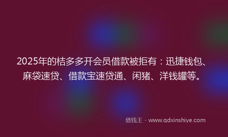 2025年的桔多多开会员借款被拒有：迅捷钱包、麻袋速贷、借款宝速贷通、闲猪、洋钱罐等。