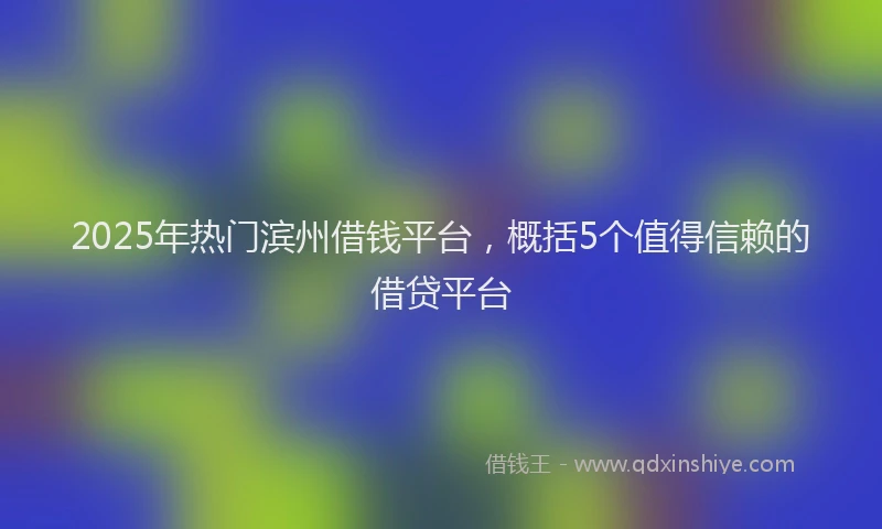 2025年热门滨州借钱平台，概括5个值得信赖的借贷平台