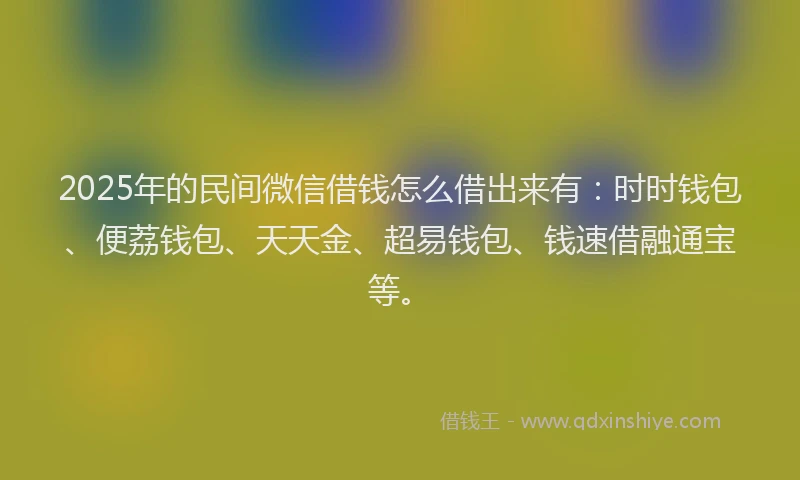 2025年的民间微信借钱怎么借出来有：时时钱包、便荔钱包、天天金、超易钱包、钱速借融通宝等。