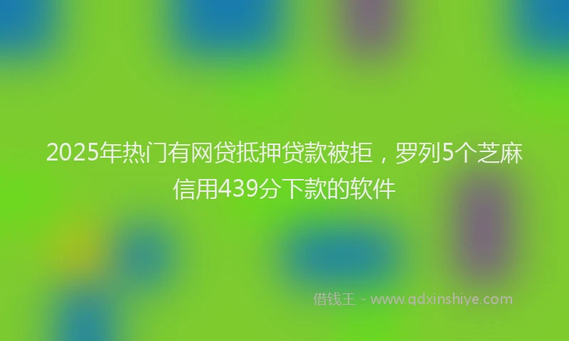 2025年热门有网贷抵押贷款被拒，罗列5个芝麻信用439分下款的软件