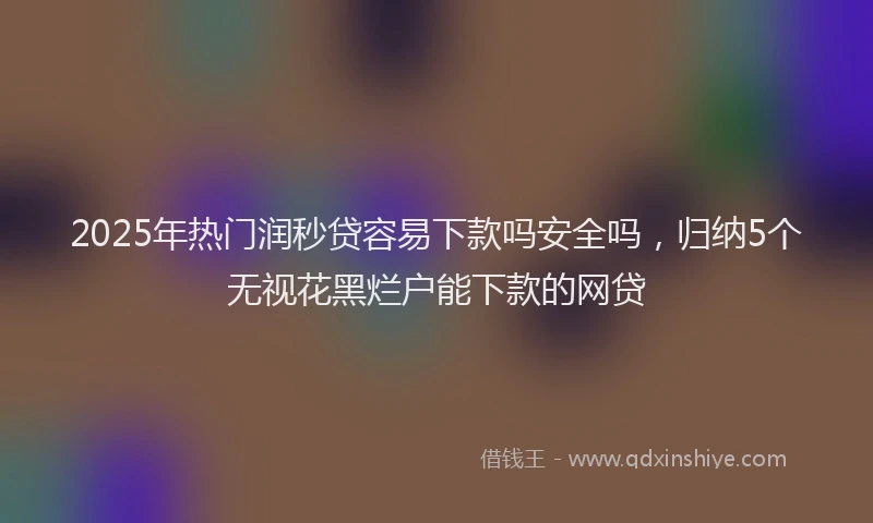 2025年热门润秒贷容易下款吗安全吗，归纳5个无视花黑烂户能下款的网贷