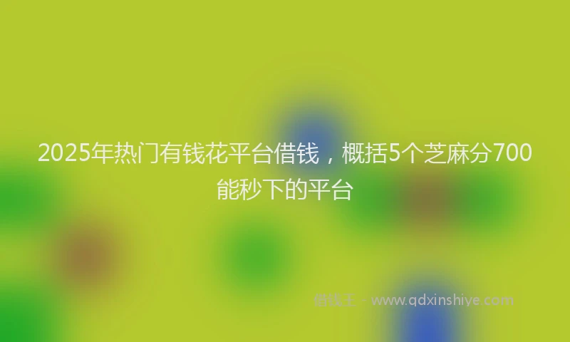 2025年热门有钱花平台借钱,概括5个芝麻分700能秒下的平台