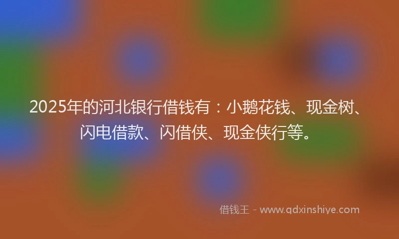 2025年的河北银行借钱有：小鹅花钱、现金树、闪电借款、闪借侠、现金侠行等。