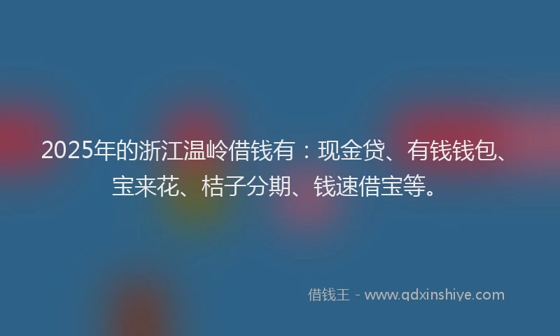 2025年的浙江温岭借钱有：现金贷、有钱钱包、宝来花、桔子分期、钱速借宝等。