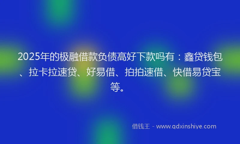 2025年的极融借款负债高好下款吗有:鑫贷钱包、拉卡拉速贷、好易借、拍拍速借、快借易贷宝等。