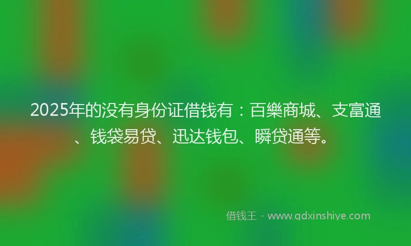 2025年的没有身份证借钱有：百樂商城、支富通、钱袋易贷、迅达钱包、瞬贷通等。