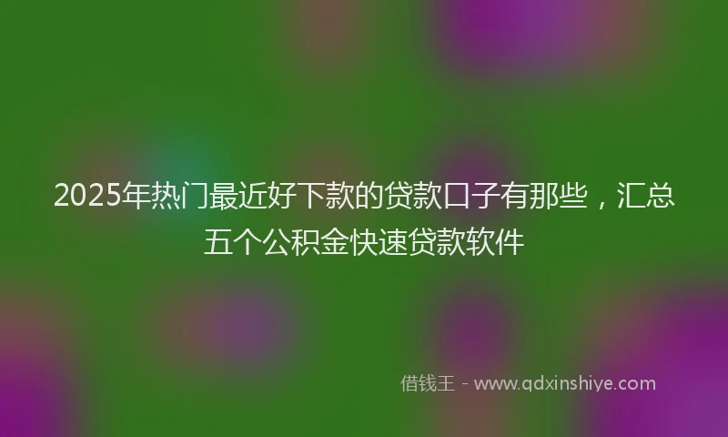 2025年热门最近好下款的贷款口子有那些,汇总五个公积金快速贷款软件