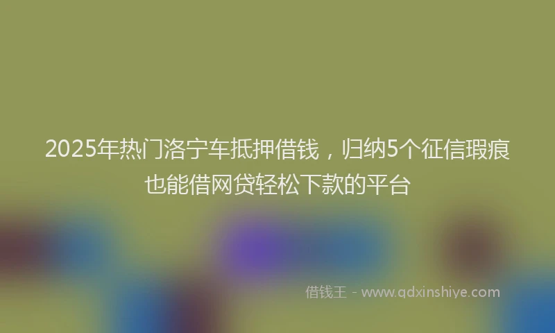 2025年热门洛宁车抵押借钱,归纳5个征信瑕疵也能借网贷轻松下款的平台