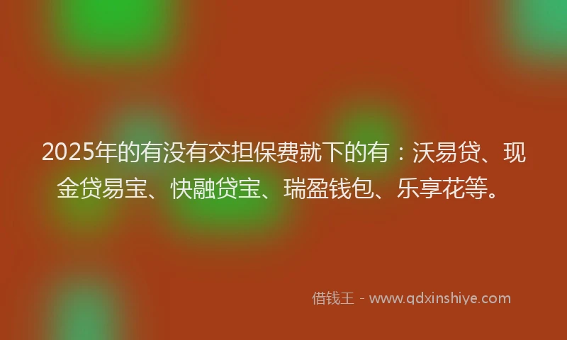 2025年的有没有交担保费就下的有：沃易贷、现金贷易宝、快融贷宝、瑞盈钱包、乐享花等。