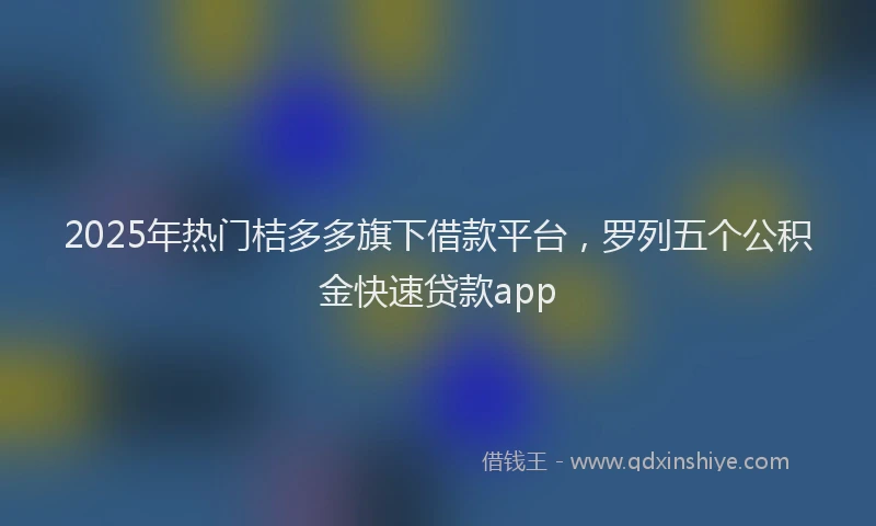 2025年热门桔多多旗下借款平台,罗列五个公积金快速贷款app