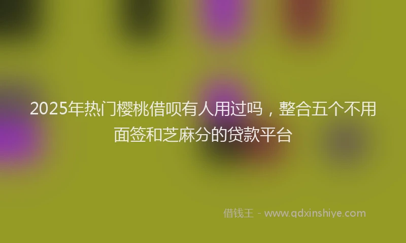 2025年热门樱桃借呗有人用过吗,整合五个不用面签和芝麻分的贷款平台
