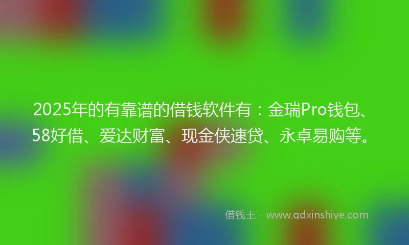 2025年的有靠谱的借钱软件有：金瑞Pro钱包、58好借、爱达财富、现金侠速贷、永卓易购等。