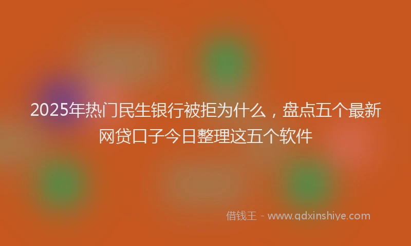 2025年热门民生银行被拒为什么，盘点五个最新网贷口子今日整理这五个软件