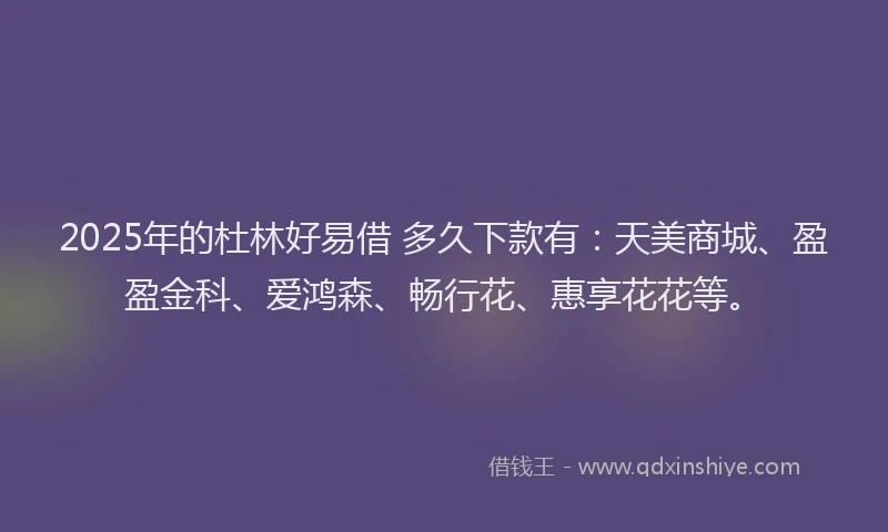 2025年的杜林好易借 多久下款有:天美商城、盈盈金科、爱鸿森、畅行花、惠享花花等。