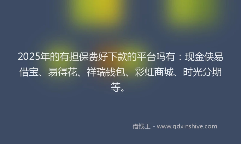 2025年的有担保费好下款的平台吗有：现金侠易借宝、易得花、祥瑞钱包、彩虹商城、时光分期等。