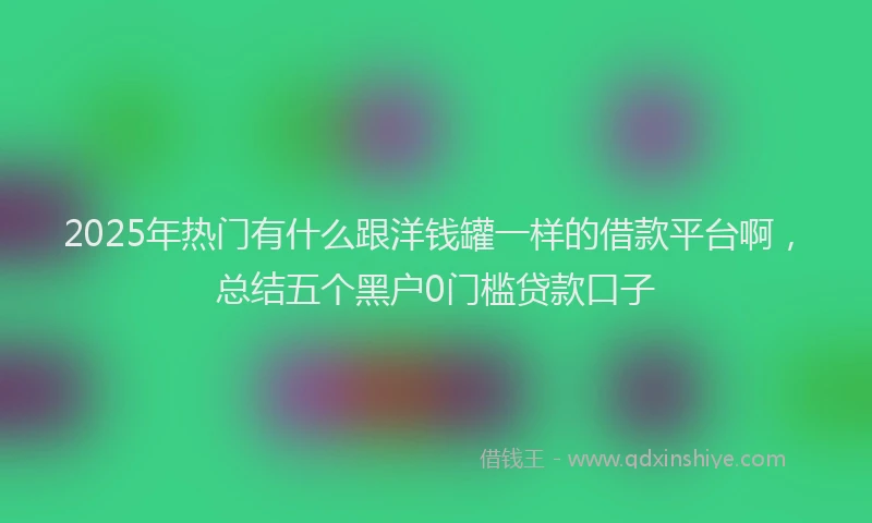 2025年热门有什么跟洋钱罐一样的借款平台啊，总结五个黑户0门槛贷款口子