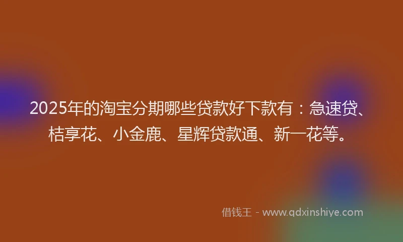 2025年的淘宝分期哪些贷款好下款有:急速贷、桔享花、小金鹿、星辉贷款通、新一花等。