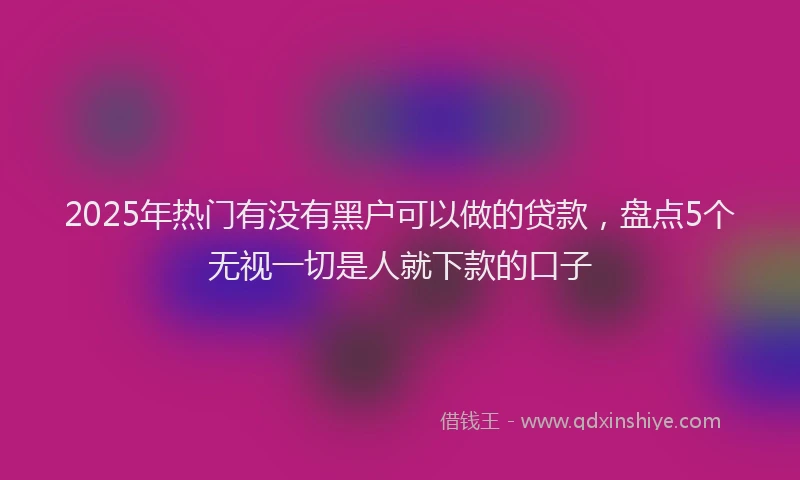 2025年热门有没有黑户可以做的贷款，盘点5个无视一切是人就下款的口子