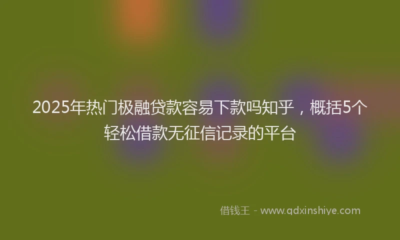 2025年热门极融贷款容易下款吗知乎，概括5个轻松借款无征信记录的平台