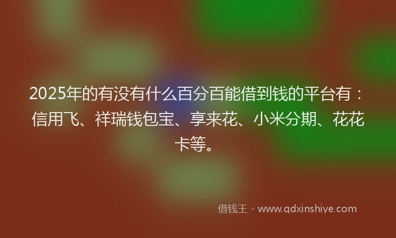 2025年的有没有什么百分百能借到钱的平台有:信用飞、祥瑞钱包宝、享来花、小米分期、花花卡等。