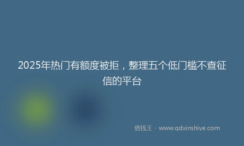 2025年热门有额度被拒，整理五个低门槛不查征信的平台