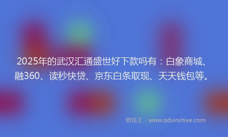 2025年的武汉汇通盛世好下款吗有：白象商城、融360、读秒快贷、京东白条取现、天天钱包等。