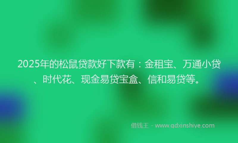 2025年的松鼠贷款好下款有：金租宝、万通小贷、时代花、现金易贷宝盒、信和易贷等。