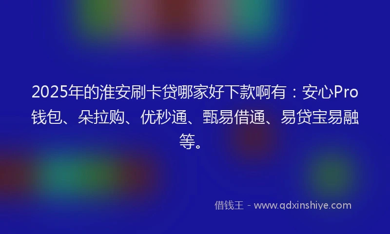 2025年的淮安刷卡贷哪家好下款啊有：安心Pro钱包、朵拉购、优秒通、甄易借通、易贷宝易融等。