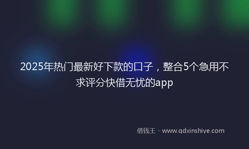 2025年热门最新好下款的口子，整合5个急用不求评分快借无忧的app