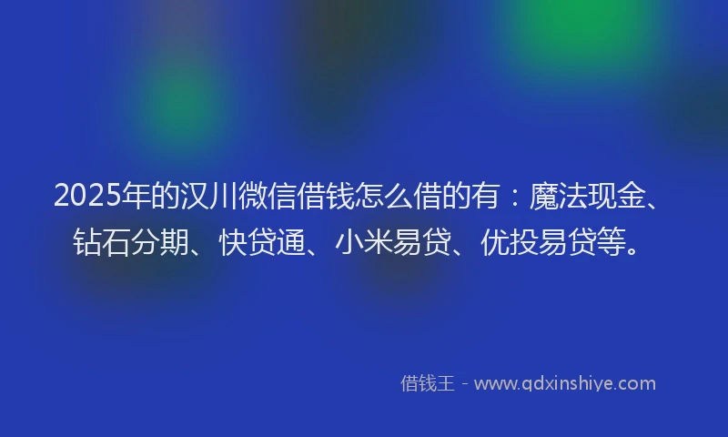 2025年的汉川微信借钱怎么借的有：魔法现金、钻石分期、快贷通、小米易贷、优投易贷等。