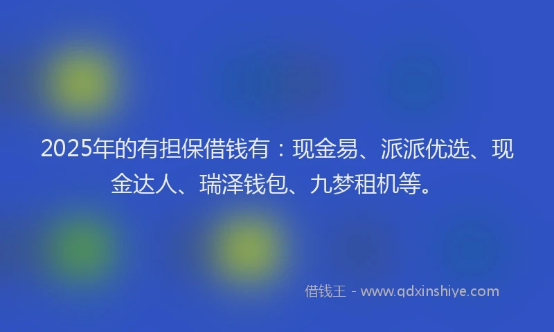2025年的有担保借钱有：现金易、派派优选、现金达人、瑞泽钱包、九梦租机等。