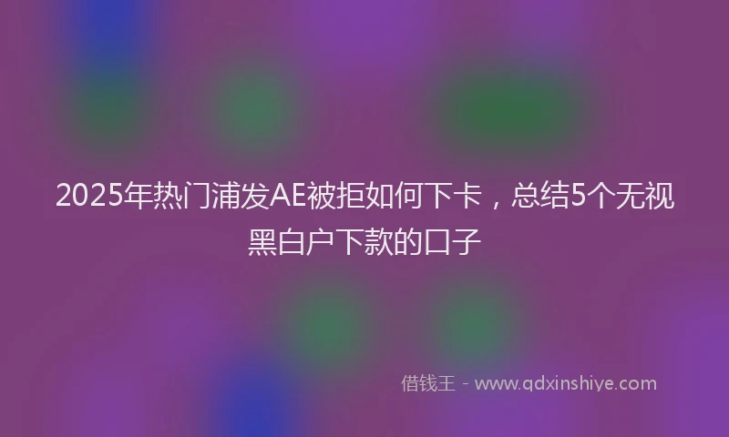 2025年热门浦发AE被拒如何下卡，总结5个无视黑白户下款的口子