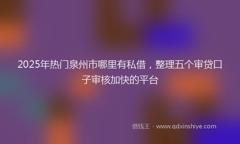 2025年热门泉州市哪里有私借，整理五个审贷口子审核加快的平台